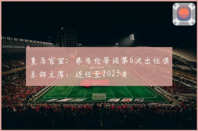 皇马官宣：弗洛伦蒂诺第6次出任俱乐部主席，连任至2025年