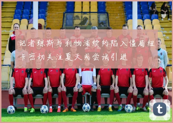 记者琼斯与利物浦续约陷入僵局纽卡密切关注夏天或尝试引进