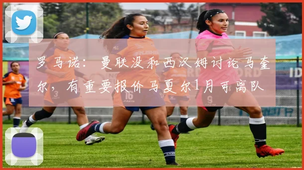 罗马诺：曼联没和西汉姆讨论马奎尔，有重要报价马夏尔1月可离队