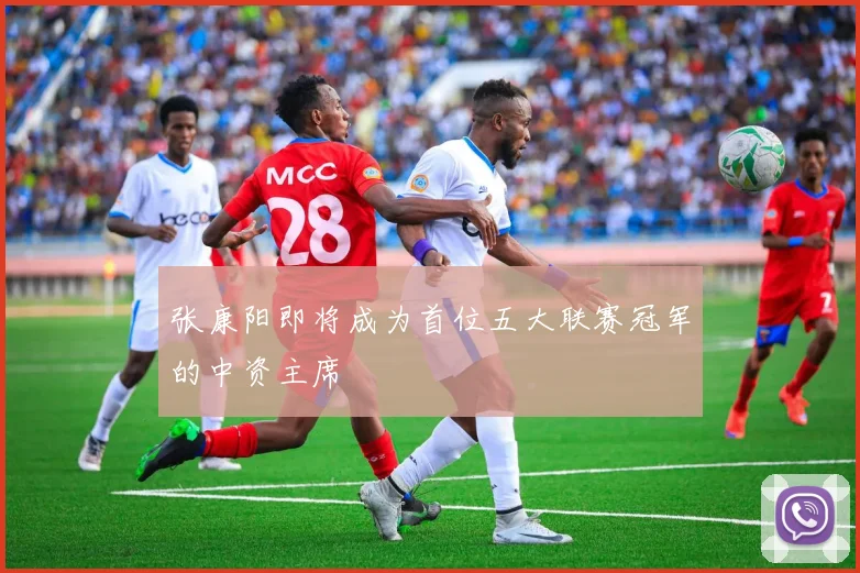 张康阳即将成为首位五大联赛冠军的中资主席