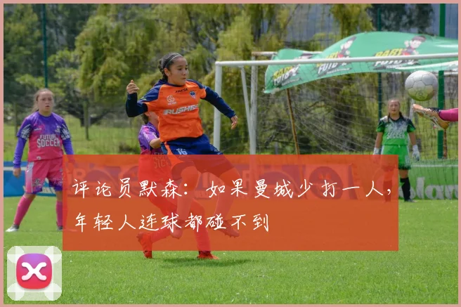评论员默森：如果曼城少打一人，年轻人连球都碰不到