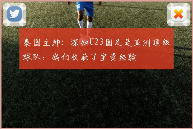 泰国主帅：深知U23国足是亚洲顶级球队，我们收获了宝贵经验