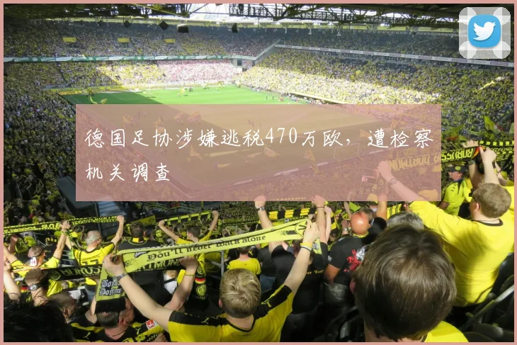 德国足协涉嫌逃税470万欧，遭检察机关调查