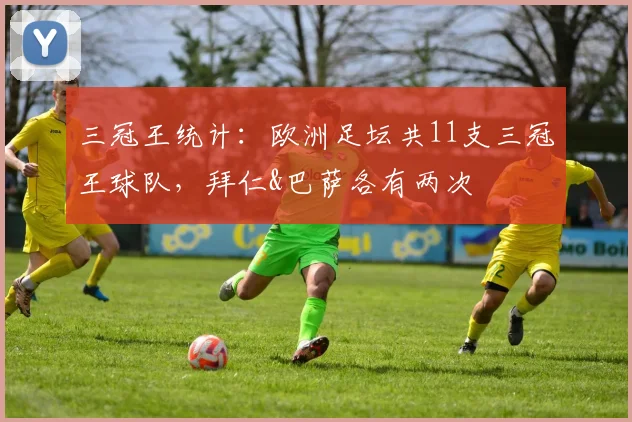 三冠王统计：欧洲足坛共11支三冠王球队，拜仁&巴萨各有两次