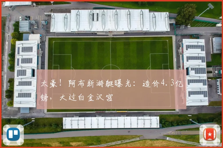 太豪！阿布新游艇曝光：造价4.3亿镑，大过白金汉宫