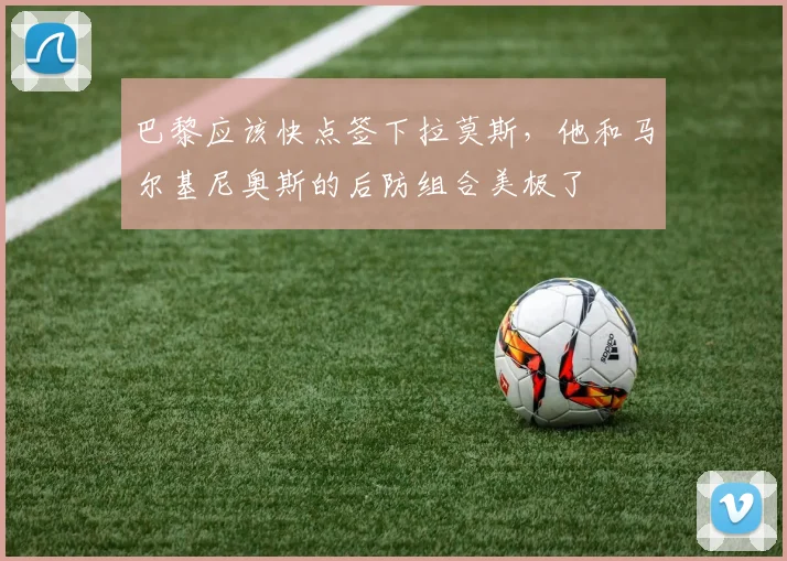巴黎应该快点签下拉莫斯，他和马尔基尼奥斯的后防组合美极了