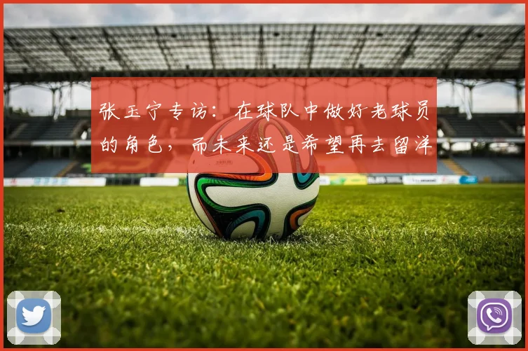 张玉宁专访：在球队中做好老球员的角色，而未来还是希望再去留洋