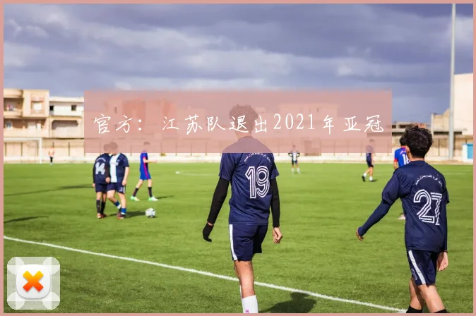 官方：江苏队退出2021年亚冠