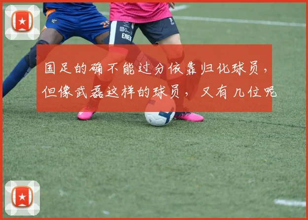 国足的确不能过分依靠归化球员，但像武磊这样的球员，又有几位呢