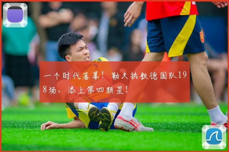 一个时代落幕！勒夫执教德国队198场，添上第四颗星！