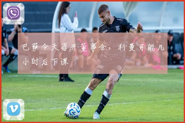 巴萨今天召开董事会，科曼可能几小时后下课