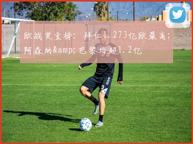 欧战奖金榜：拜仁1.273亿欧最高；阿森纳&巴黎均超1.2亿