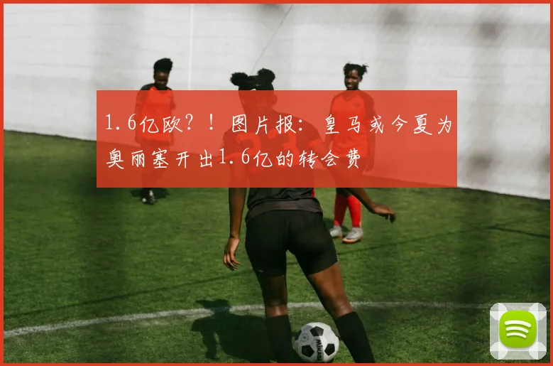 1.6亿欧？！图片报：皇马或今夏为奥丽塞开出1.6亿的转会费