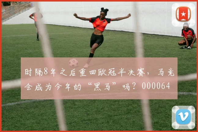 时隔8年之后重回欧冠半决赛，马竞会成为今年的“黑马”吗？0000644