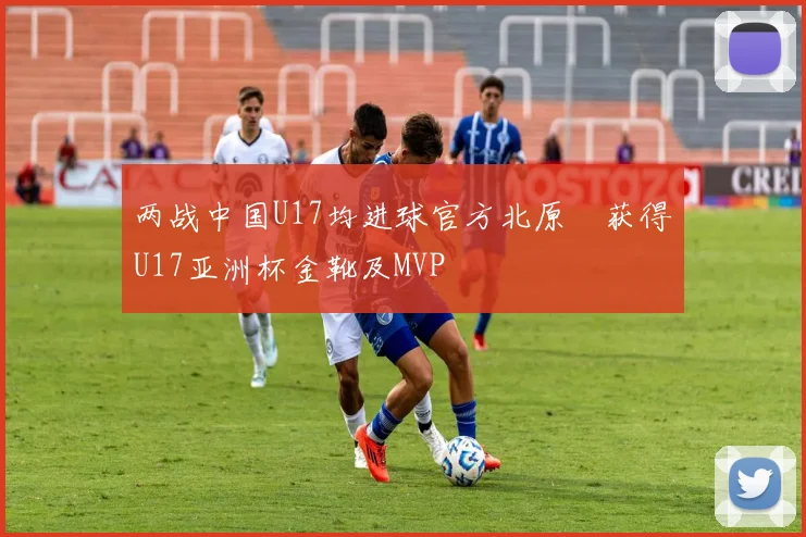 两战中国U17均进球官方北原槙获得U17亚洲杯金靴及MVP