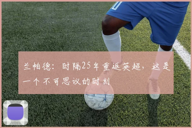 兰帕德：时隔25年重返英超，这是一个不可思议的时刻