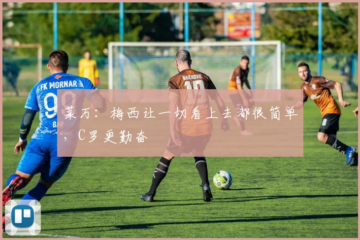 莱万：梅西让一切看上去都很简单，C罗更勤奋