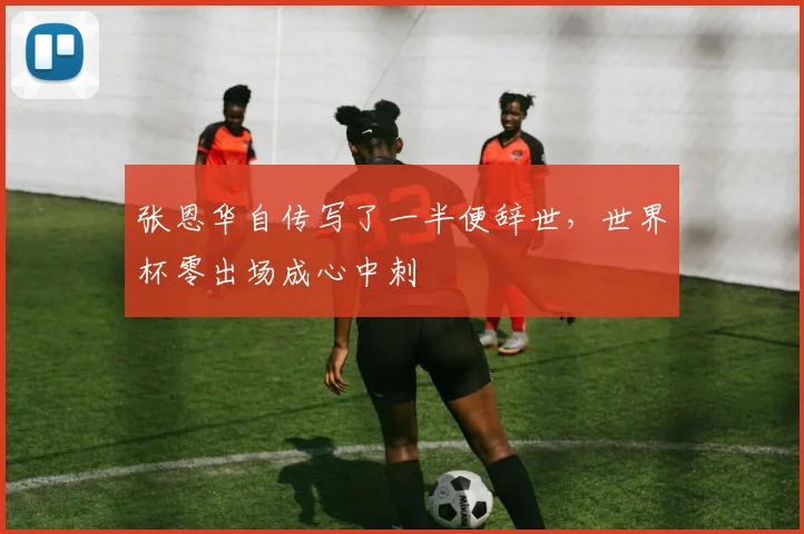 张恩华自传写了一半便辞世，世界杯零出场成心中刺