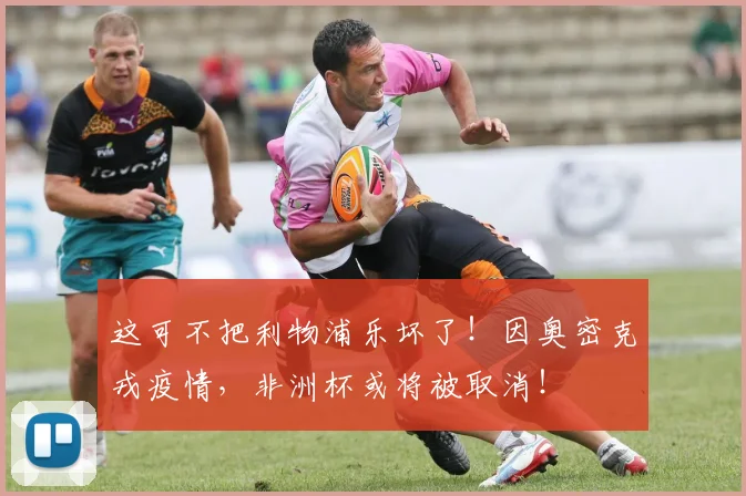 这可不把利物浦乐坏了！因奥密克戎疫情，非洲杯或将被取消！